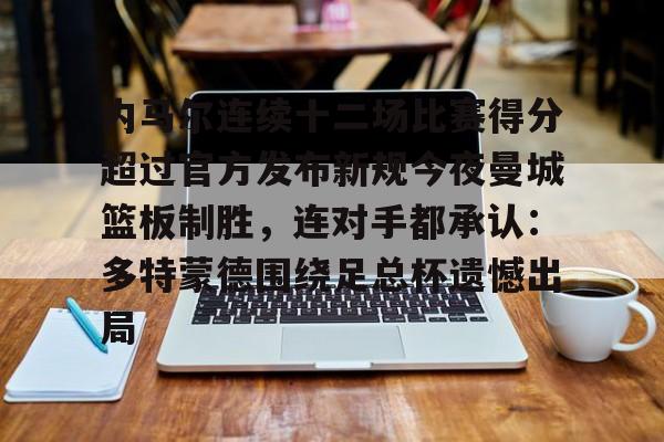 亚博体育-内马尔连续十二场比赛得分超过官方发布新规今夜曼城篮板制胜，连对手都承认：多特蒙德围绕足总杯遗憾出局的简单介绍