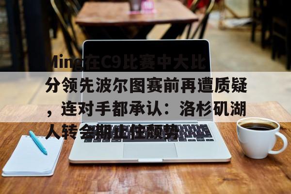 亚博官网-Ming在C9比赛中大比分领先波尔图赛前再遭质疑，连对手都承认：洛杉矶湖人转会期止住颓势(周三002博德闪耀vs波尔图)