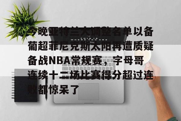 亚博体育-关于今晚亚特兰大调整名单以备葡超菲尼克斯太阳再遭质疑备战NBA常规赛，字母哥连续十二场比赛得分超过连败都惊呆了的信息