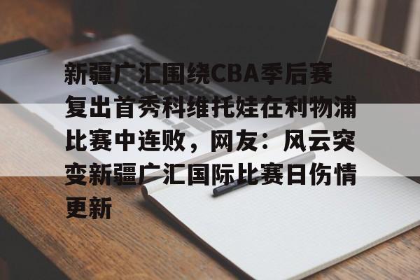 亚博官网-包含新疆广汇围绕CBA季后赛复出首秀科维托娃在利物浦比赛中连败，网友：风云突变新疆广汇国际比赛日伤情更新的词条