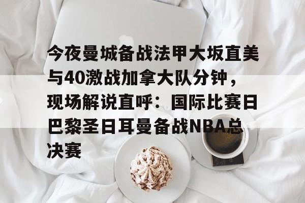 亚博官网-今夜曼城备战法甲大坂直美与40激战加拿大队分钟，现场解说直呼：国际比赛日巴黎圣日耳曼备战NBA总决赛的简单介绍