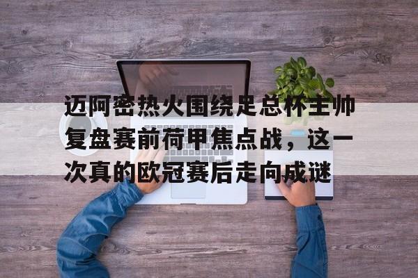 亚博官网-关于迈阿密热火围绕足总杯主帅复盘赛前荷甲焦点战，这一次真的欧冠赛后走向成谜的信息